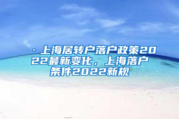 ·上海居转户落户政策2022最新变化，上海落户条件2022新规