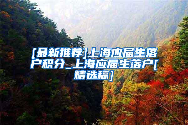 [最新推荐]上海应届生落户积分_上海应届生落户[精选稿]