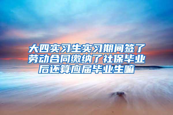 大四实习生实习期间签了劳动合同缴纳了社保毕业后还算应届毕业生嘛