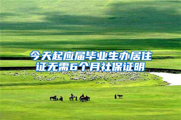 今天起应届毕业生办居住证无需6个月社保证明