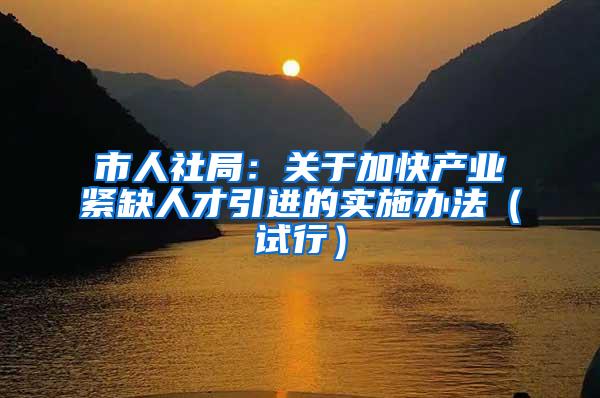 市人社局：关于加快产业紧缺人才引进的实施办法（试行）
