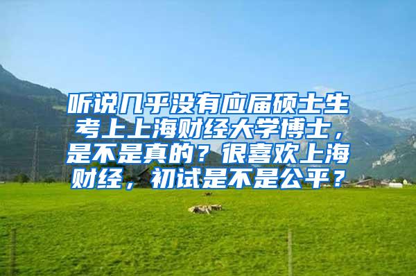 听说几乎没有应届硕士生考上上海财经大学博士，是不是真的？很喜欢上海财经，初试是不是公平？