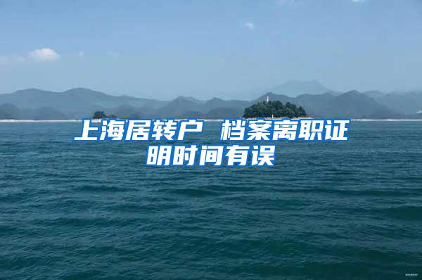 上海居转户 档案离职证明时间有误