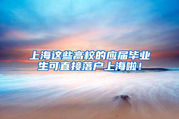 上海这些高校的应届毕业生可直接落户上海啦！