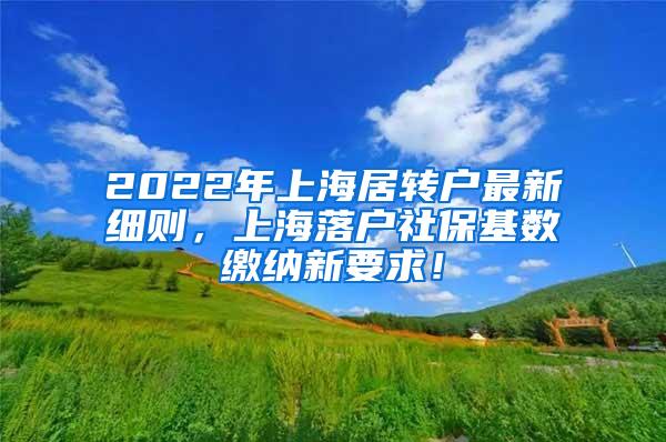 2022年上海居转户最新细则，上海落户社保基数缴纳新要求！