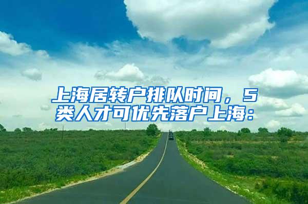 上海居转户排队时间，5类人才可优先落户上海：