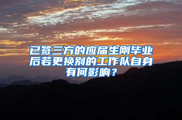 已签三方的应届生刚毕业后若更换别的工作队自身有何影响？