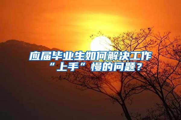 应届毕业生如何解决工作“上手”慢的问题？