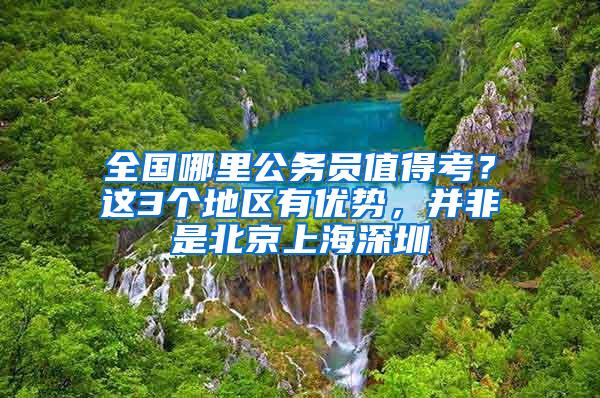 全国哪里公务员值得考？这3个地区有优势，并非是北京上海深圳