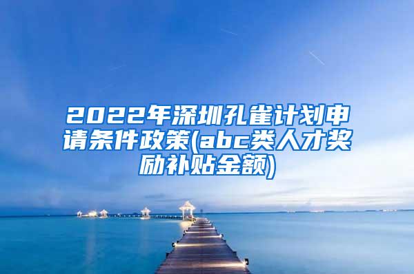 2022年深圳孔雀计划申请条件政策(abc类人才奖励补贴金额)