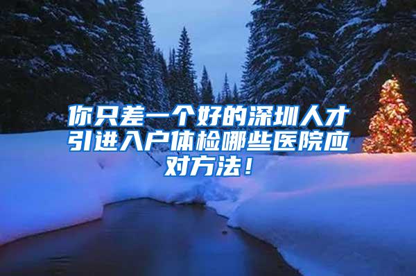 你只差一个好的深圳人才引进入户体检哪些医院应对方法！