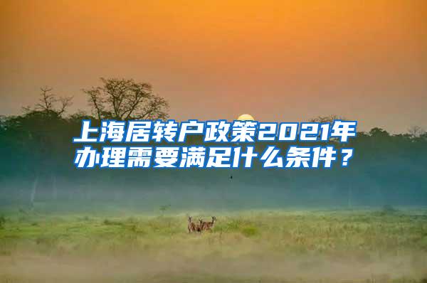 上海居转户政策2021年办理需要满足什么条件？