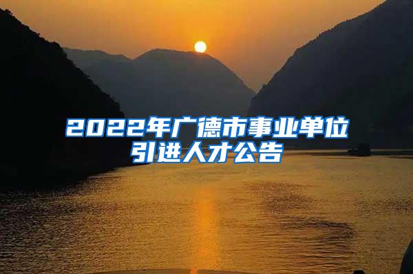 2022年广德市事业单位引进人才公告
