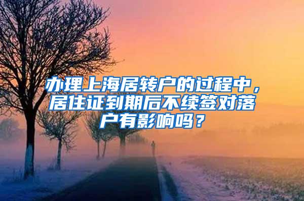 办理上海居转户的过程中，居住证到期后不续签对落户有影响吗？
