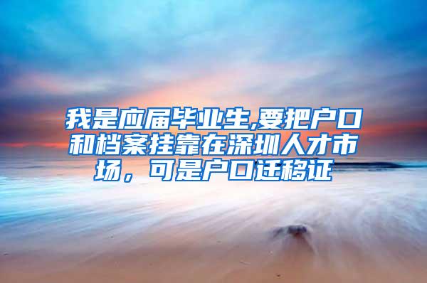 我是应届毕业生,要把户口和档案挂靠在深圳人才市场，可是户口迁移证