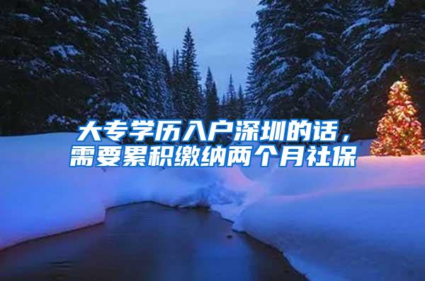 大专学历入户深圳的话，需要累积缴纳两个月社保
