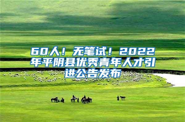 60人！无笔试！2022年平阴县优秀青年人才引进公告发布