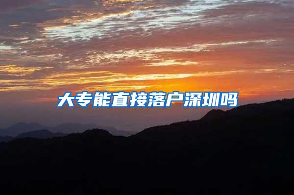 大专能直接落户深圳吗