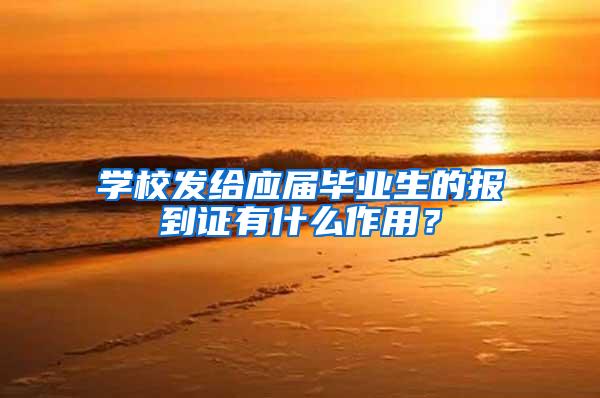 学校发给应届毕业生的报到证有什么作用？