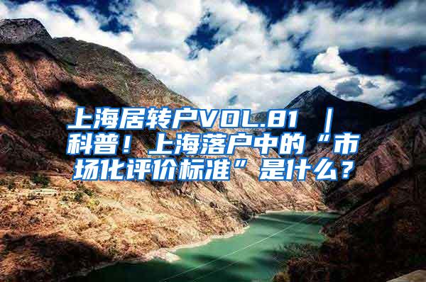 上海居转户VOL.81 ｜ 科普！上海落户中的“市场化评价标准”是什么？