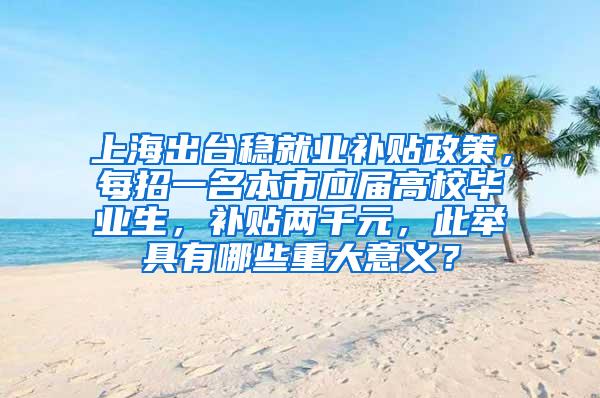 上海出台稳就业补贴政策，每招一名本市应届高校毕业生，补贴两千元，此举具有哪些重大意义？