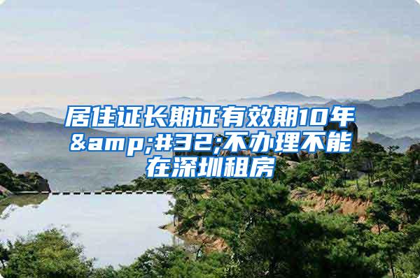 居住证长期证有效期10年&#32;不办理不能在深圳租房