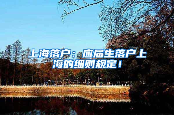 上海落户：应届生落户上海的细则规定！