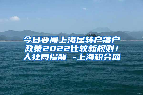 今日要闻上海居转户落户政策2022比较新规则！人社局提醒 -上海积分网