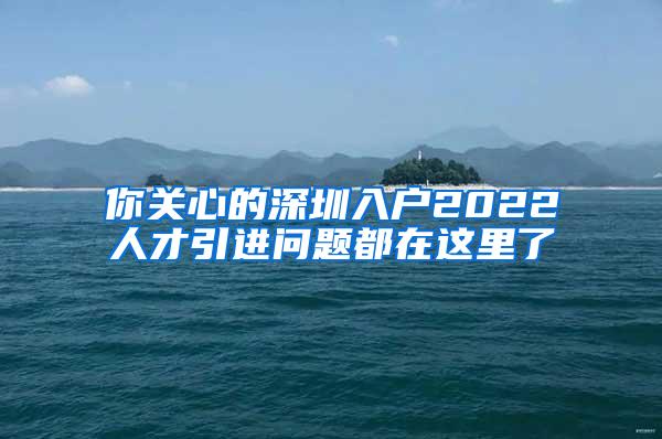 你关心的深圳入户2022人才引进问题都在这里了