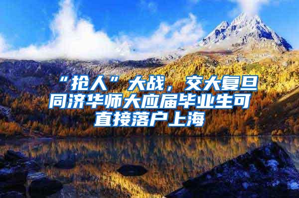“抢人”大战，交大复旦同济华师大应届毕业生可直接落户上海