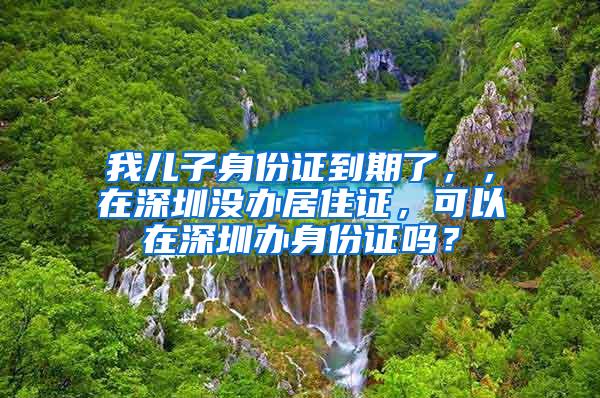 我儿子身份证到期了，，在深圳没办居住证，可以在深圳办身份证吗？