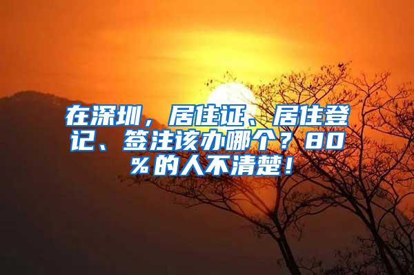 在深圳，居住证、居住登记、签注该办哪个？80％的人不清楚！