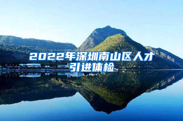 2022年深圳南山区人才引进体检