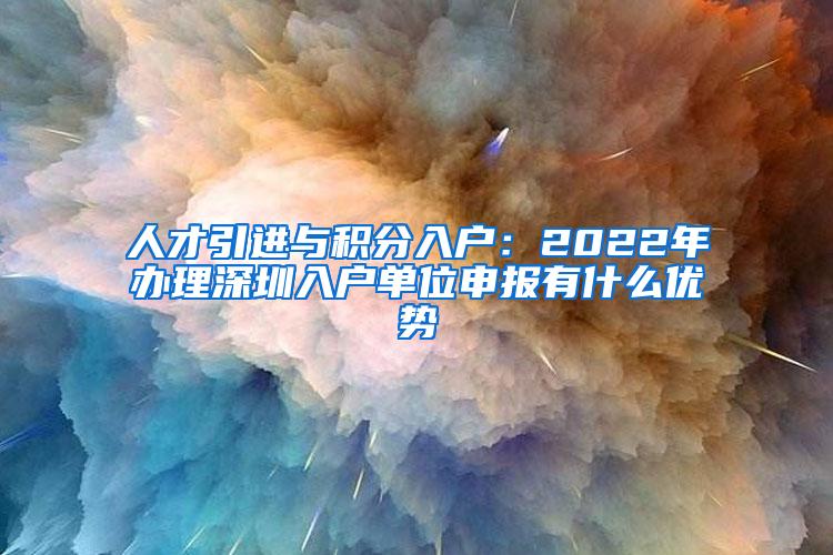 人才引进与积分入户：2022年办理深圳入户单位申报有什么优势