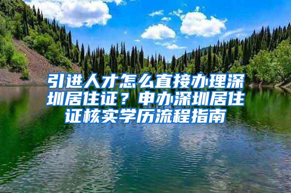 引进人才怎么直接办理深圳居住证？申办深圳居住证核实学历流程指南