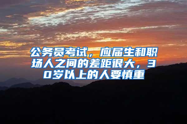 公务员考试，应届生和职场人之间的差距很大，30岁以上的人要慎重