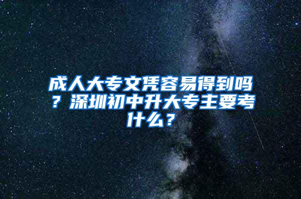 成人大专文凭容易得到吗？深圳初中升大专主要考什么？