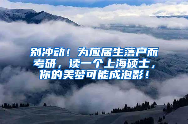 别冲动！为应届生落户而考研，读一个上海硕士，你的美梦可能成泡影！
