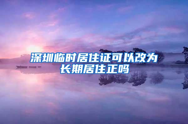 深圳临时居住证可以改为长期居住正吗