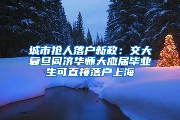 城市抢人落户新政：交大复旦同济华师大应届毕业生可直接落户上海