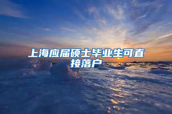 上海应届硕士毕业生可直接落户