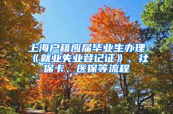 上海户籍应届毕业生办理《就业失业登记证》、社保卡、医保等流程