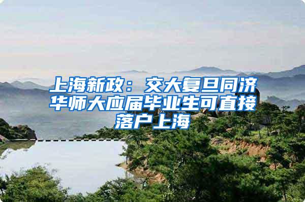 上海新政：交大复旦同济华师大应届毕业生可直接落户上海