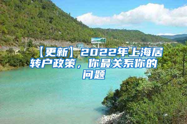 【更新】2022年上海居转户政策，你最关系你的问题