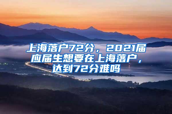 上海落户72分，2021届应届生想要在上海落户，达到72分难吗