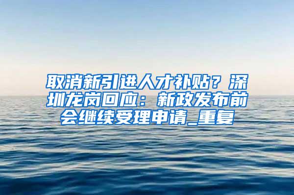 取消新引进人才补贴？深圳龙岗回应：新政发布前会继续受理申请_重复