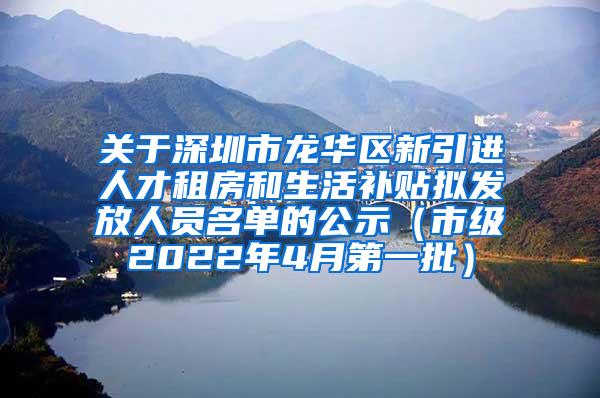 关于深圳市龙华区新引进人才租房和生活补贴拟发放人员名单的公示（市级2022年4月第一批）