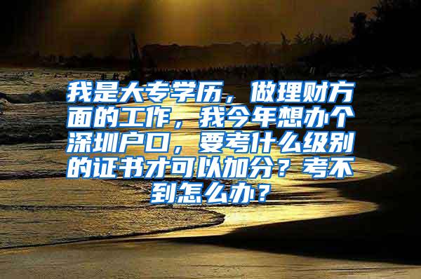 我是大专学历，做理财方面的工作，我今年想办个深圳户口，要考什么级别的证书才可以加分？考不到怎么办？