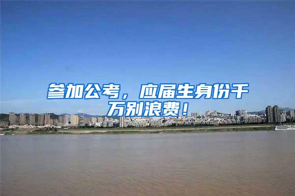 参加公考，应届生身份千万别浪费！