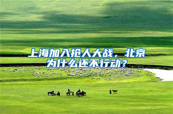 上海加入抢人大战，北京为什么还不行动？